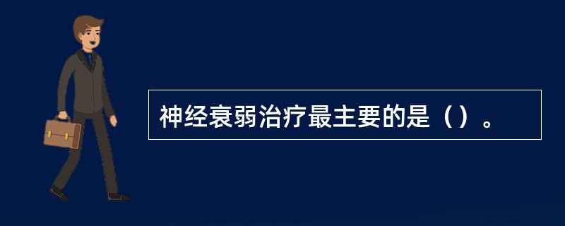 神经衰弱治疗最主要的是（）。