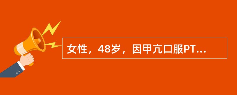 女性，48岁，因甲亢口服PTU6片/d，1个半月，既往未发现肝肾疾患史，ALT1