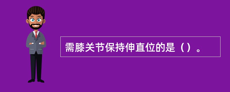 需膝关节保持伸直位的是（）。