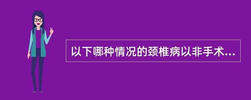 以下哪种情况的颈椎病以非手术治疗为主（）。