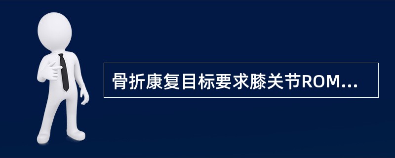骨折康复目标要求膝关节ROM在（）。