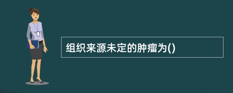 组织来源未定的肿瘤为()