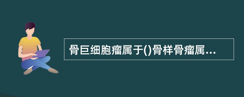 骨巨细胞瘤属于()骨样骨瘤属于()嗜酸性肉芽肿属于()脊索瘤属于()