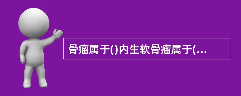 骨瘤属于()内生软骨瘤属于()骨巨细胞瘤属于()