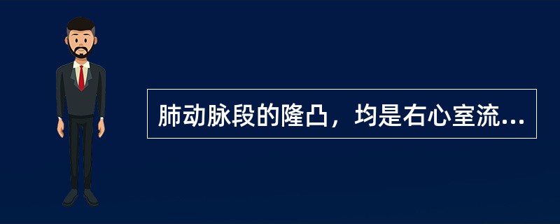 肺动脉段的隆凸，均是右心室流出道增大所引起。