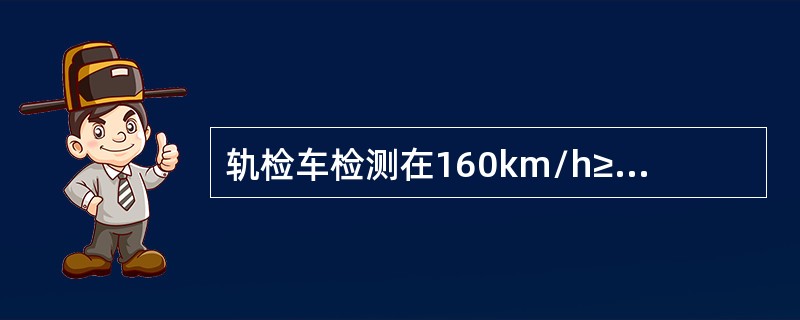 轨检车检测在160km/h≥线路允许速度vmax＞120km/h正线地段，出现9