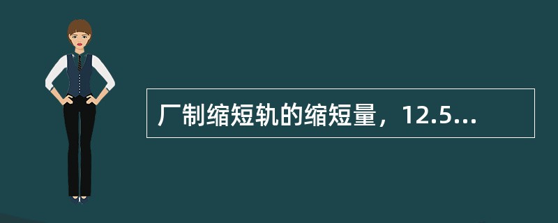 厂制缩短轨的缩短量，12.5m标准轨有（）三种。