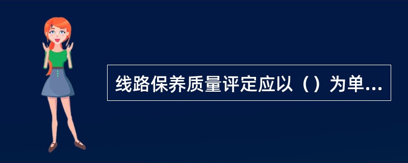 线路保养质量评定应以（）为单位。