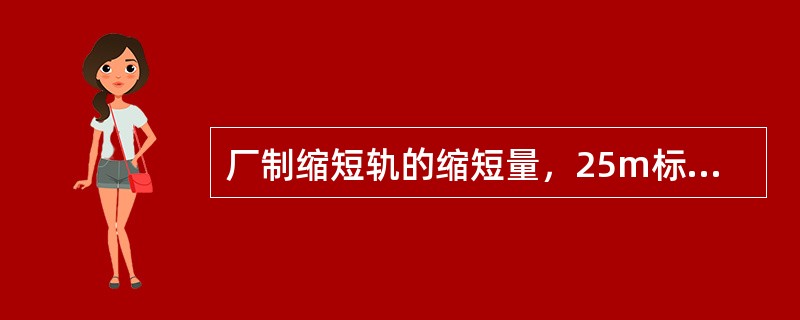 厂制缩短轨的缩短量，25m标准轨有（）三种。