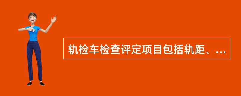 轨检车检查评定项目包括轨距、水平、方向、（）、车体垂直振动加速度和横向振动加速度