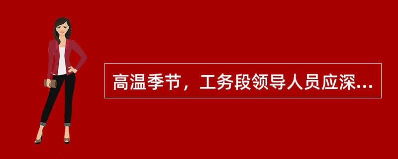 高温季节，工务段领导人员应深入现场，必要时组织车间人员添乘列车，检查线路的变化情