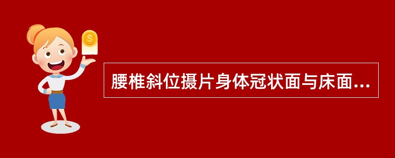 腰椎斜位摄片身体冠状面与床面呈()