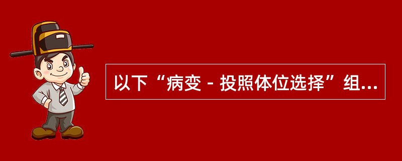 以下“病变－投照体位选择”组合中，哪项不正确()