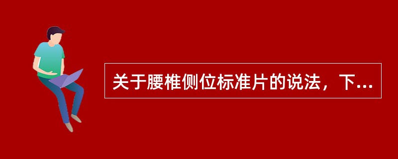 关于腰椎侧位标准片的说法，下列哪项不妥()