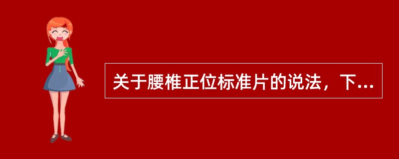 关于腰椎正位标准片的说法，下列哪项不妥()