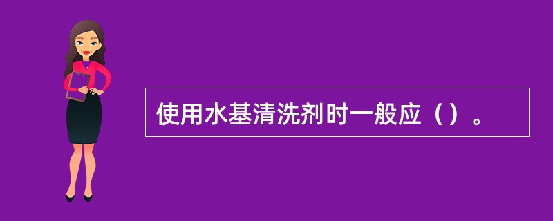 使用水基清洗剂时一般应（）。