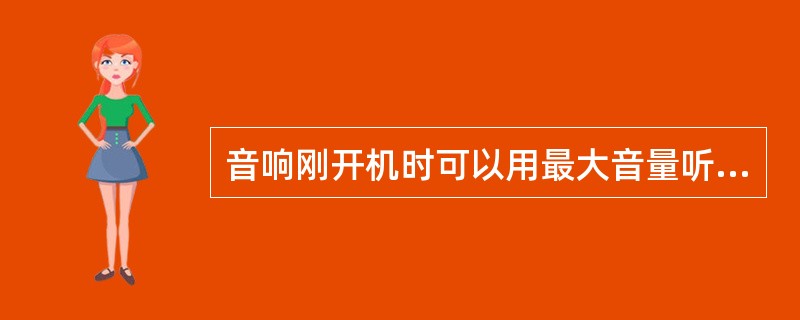 音响刚开机时可以用最大音量听音乐。