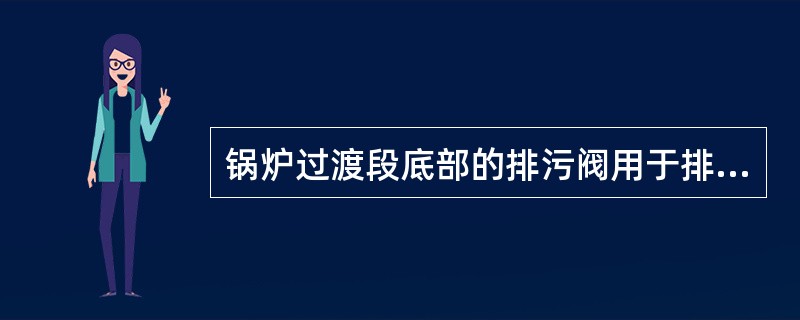 锅炉过渡段底部的排污阀用于排除（）。