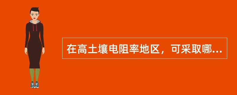 在高土壤电阻率地区，可采取哪些措施降低接地电阻？