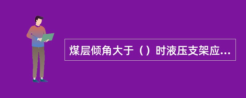 煤层倾角大于（）时液压支架应加设防滑防倒装置。