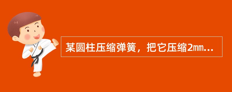 某圆柱压缩弹簧，把它压缩2㎜时需4N的力，如果把它压缩4㎜需施压（）N的力。