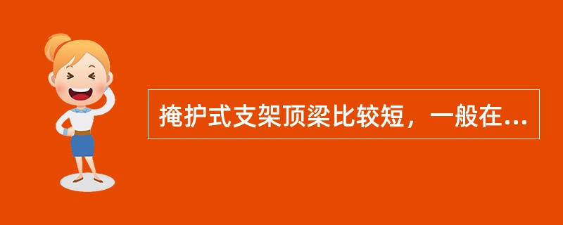 掩护式支架顶梁比较短，一般在（）米左右。