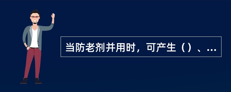 当防老剂并用时，可产生（）、（）和协同效应，根据产生协同效应的机理不同，又可分为
