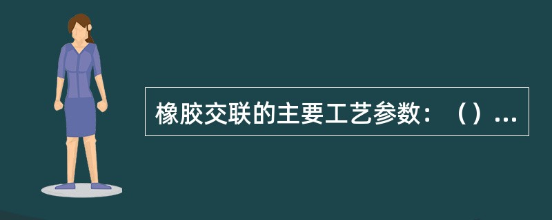 橡胶交联的主要工艺参数：（）、（）和（）。