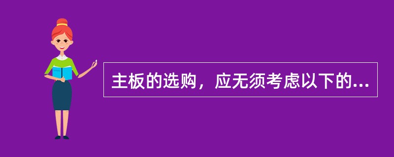 主板的选购，应无须考虑以下的因素（）。