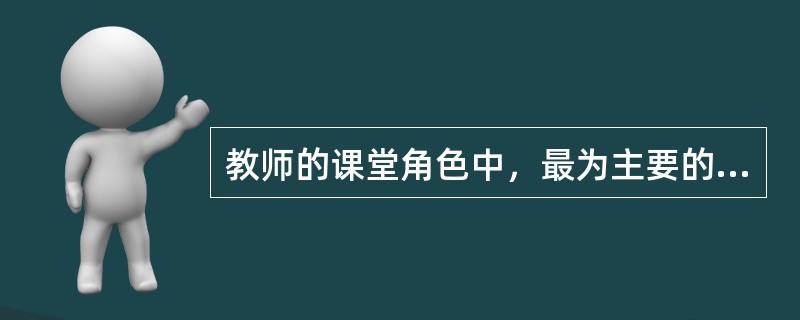 教师的课堂角色中，最为主要的是（）