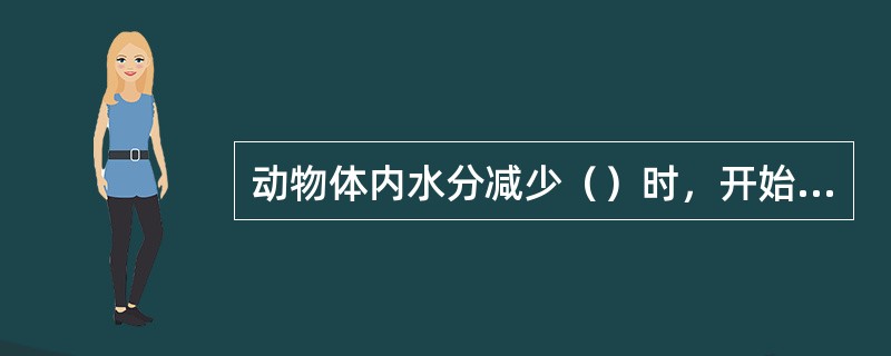 动物体内水分减少（）时，开始有口渴感，尿量减少；体内水分减少（）时，食欲丧失、消