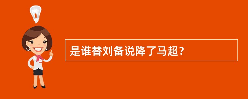 是谁替刘备说降了马超？