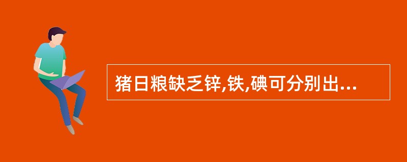 猪日粮缺乏锌,铁,碘可分别出现典型的缺乏症为____________、_____