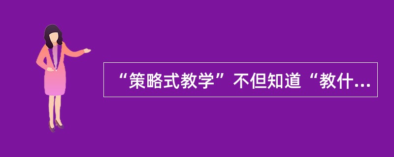 “策略式教学”不但知道“教什么”，也知道“怎么教”，更知道（）