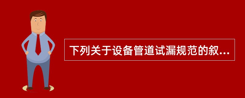 下列关于设备管道试漏规范的叙述错误的是（）。