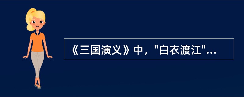 《三国演义》中，"白衣渡江"一段讲的是什么？