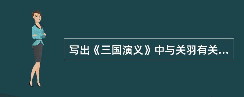 写出《三国演义》中与关羽有关的几个情节。