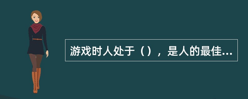 游戏时人处于（），是人的最佳状态，这时的体验是高峰体验。