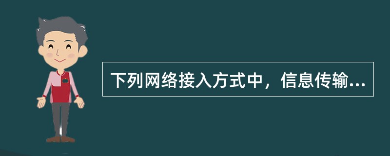 下列网络接入方式中，信息传输速度会受到距离影响的是（）。