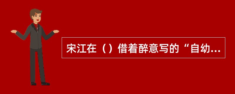 宋江在（）借着醉意写的“自幼曾攻经史，长成亦有权谋。恰如猛虎卧丘……他时若遂凌云
