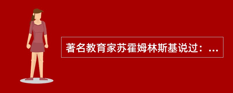著名教育家苏霍姆林斯基说过：“自尊心是一种非常脆弱的东西，对待它要极为小心，要小