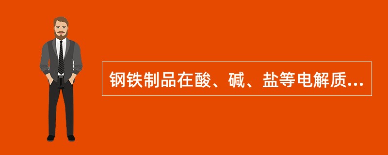 钢铁制品在酸、碱、盐等电解质溶液中的腐蚀比在水中进行得更为剧烈。