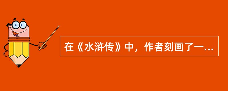 在《水浒传》中，作者刻画了一个具有惊世骇俗之美，又心狠手辣的人物是谁？