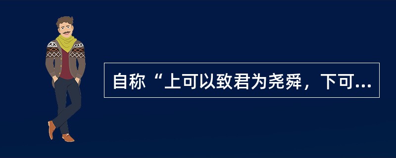 自称“上可以致君为尧舜，下可以德配于孔孟”的是（）