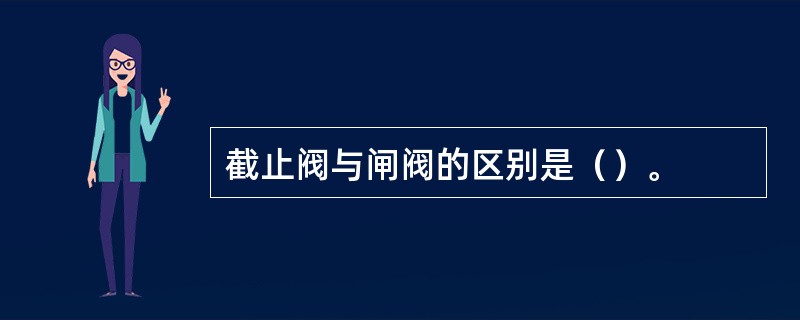 截止阀与闸阀的区别是（）。