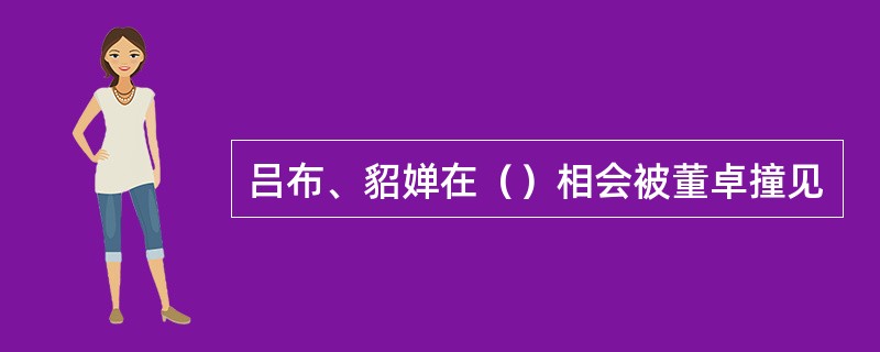 吕布、貂婵在（）相会被董卓撞见