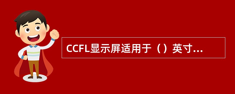 CCFL显示屏适用于（）英寸的TFT LCD面板。