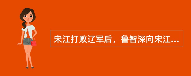 宋江打败辽军后，鲁智深向宋江告辞，离开梁山众好汉。