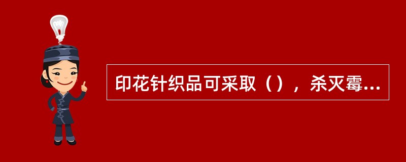 印花针织品可采取（），杀灭霉菌。