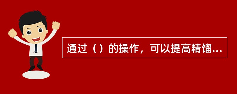 通过（）的操作，可以提高精馏塔顶温度。